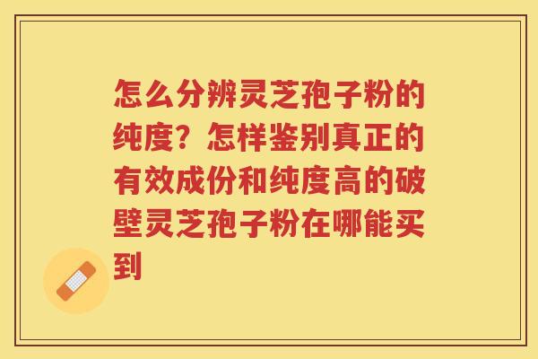 怎么分辨灵芝孢子粉的纯度?怎样鉴别真正的有效成份和纯度高的破壁灵芝孢子粉在哪能买到 怎么分辨灵芝孢子粉的纯度?怎样鉴别真正的有效成份和纯度高的破壁灵芝孢子粉在哪能买到