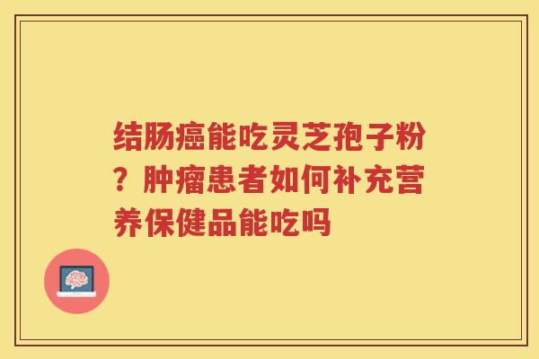 结肠能吃灵芝孢子粉？患者如何补充营养保健品能吃吗