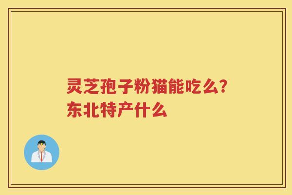 灵芝孢子粉猫能吃么？东北特产什么