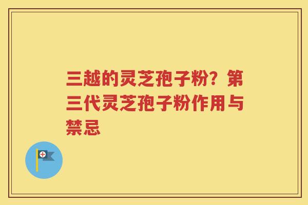 三越的灵芝孢子粉？第三代灵芝孢子粉作用与禁忌