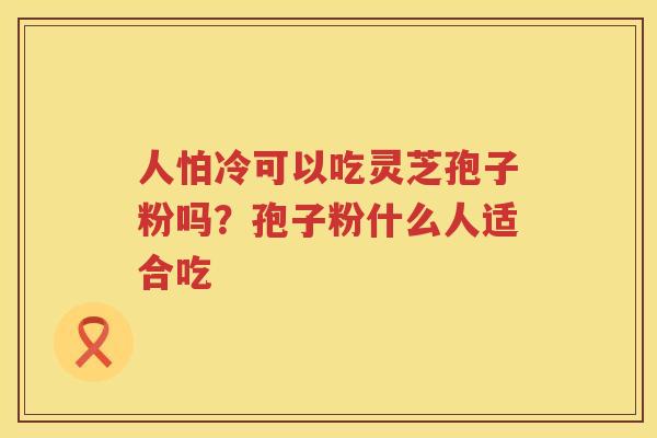 人怕冷可以吃灵芝孢子粉吗？孢子粉什么人适合吃