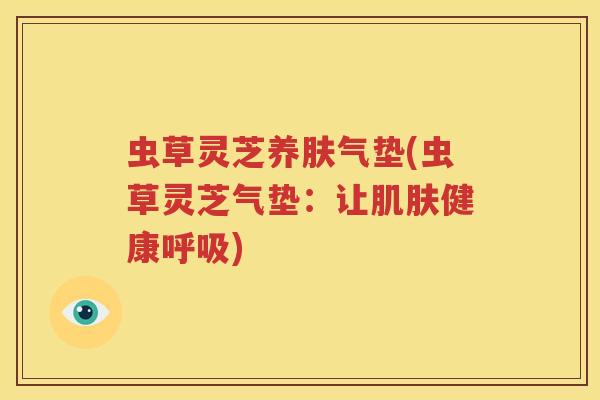 虫草灵芝养肤气垫(虫草灵芝气垫：让健康)