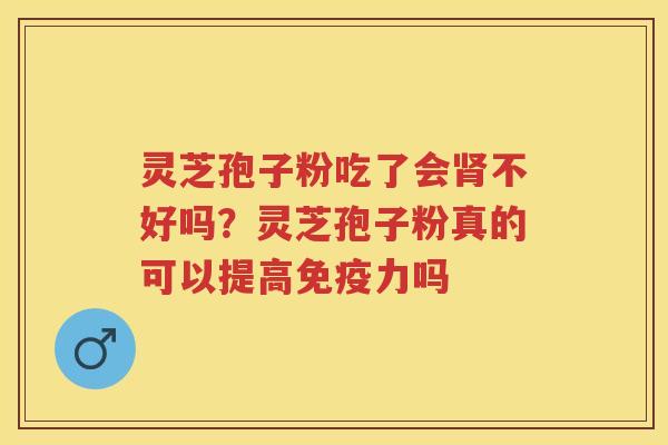 灵芝孢子粉吃了会不好吗？灵芝孢子粉真的可以提高免疫力吗