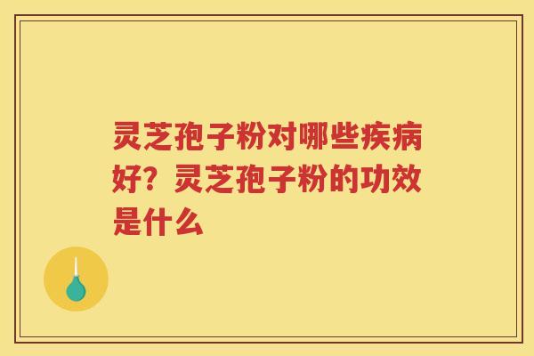 灵芝孢子粉对哪些好？灵芝孢子粉的功效是什么