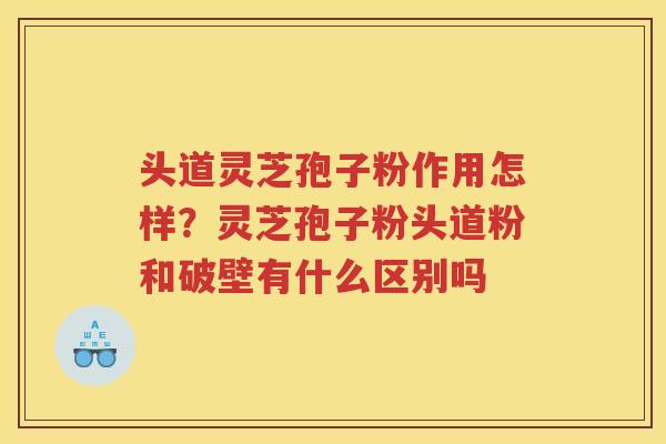 头道灵芝孢子粉作用怎样？灵芝孢子粉头道粉和破壁有什么区别吗