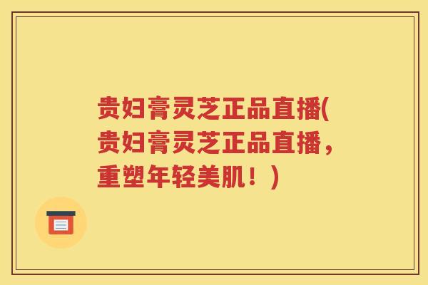 贵妇膏灵芝正品直播(贵妇膏灵芝正品直播,重塑年轻美肌!) 贵妇膏灵芝正品直播(贵妇膏灵芝正品直播,重塑年轻美肌!)