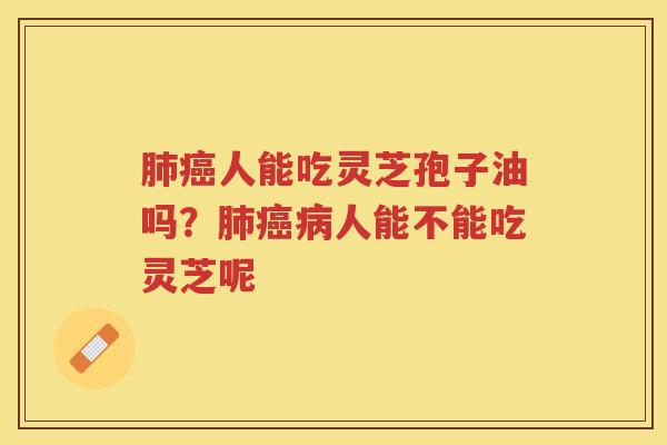 人能吃灵芝孢子油吗？人能不能吃灵芝呢
