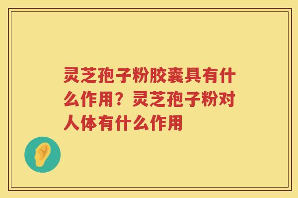 灵芝孢子粉胶囊具有什么作用?灵芝孢子粉对人体有什么作用 灵芝孢子粉胶囊具有什么作用?灵芝孢子粉对人体有什么作用