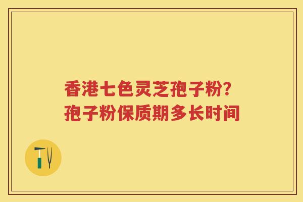 香港七色灵芝孢子粉？孢子粉保质期多长时间