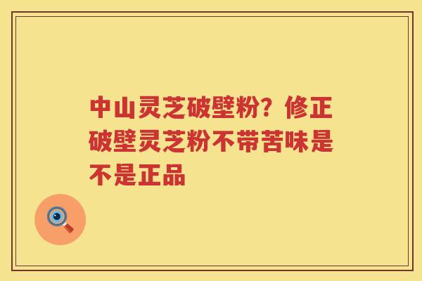 中山灵芝破壁粉？修正破壁灵芝粉不带苦味是不是正品