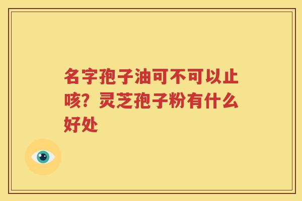 名字孢子油可不可以止咳？灵芝孢子粉有什么好处