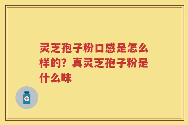 灵芝孢子粉口感是怎么样的?真灵芝孢子粉是什么味 灵芝孢子粉口感是怎么样的?真灵芝孢子粉是什么味