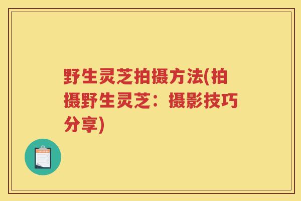 野生灵芝拍摄方法(拍摄野生灵芝：摄影技巧分享)