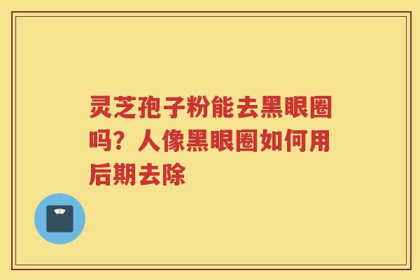 灵芝孢子粉能去黑眼圈吗？人像黑眼圈如何用后期去除