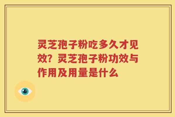 灵芝孢子粉吃多久才见效？灵芝孢子粉功效与作用及用量是什么