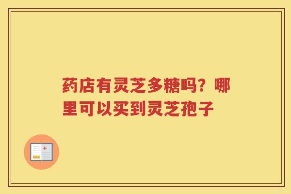 药店有灵芝多糖吗？哪里可以买到灵芝孢子