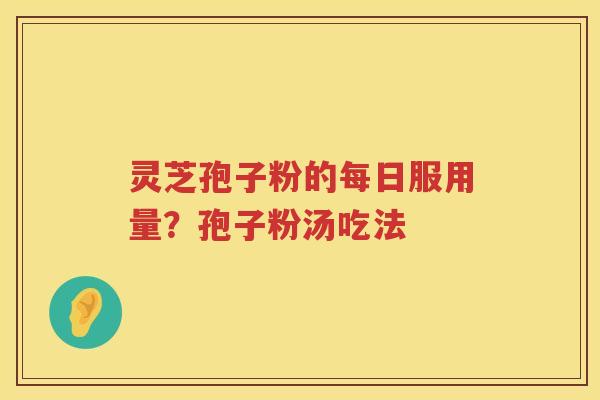 灵芝孢子粉的每日服用量？孢子粉汤吃法