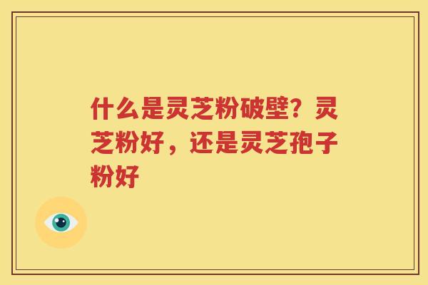 什么是灵芝粉破壁？灵芝粉好，还是灵芝孢子粉好