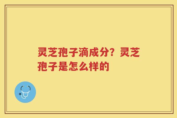 灵芝孢子滴成分？灵芝孢子是怎么样的