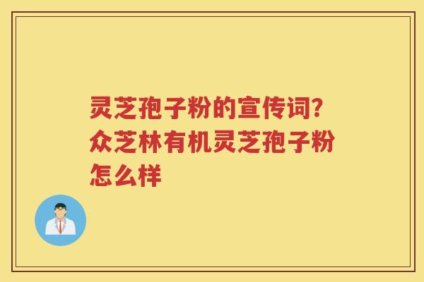 灵芝孢子粉的宣传词?众芝林有机灵芝孢子粉怎么样 灵芝孢子粉的宣传词?众芝林有机灵芝孢子粉怎么样