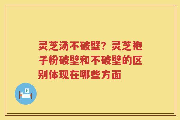 灵芝汤不破壁？灵芝袍子粉破壁和不破壁的区别体现在哪些方面
