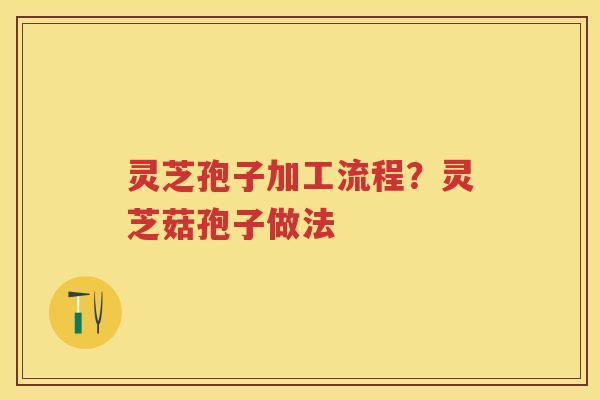灵芝孢子加工流程？灵芝菇孢子做法