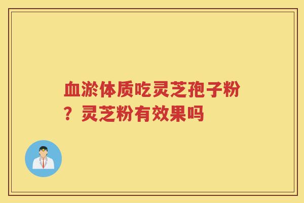 淤体质吃灵芝孢子粉?灵芝粉有效果吗 淤体质吃灵芝孢子粉?灵芝粉有效果吗