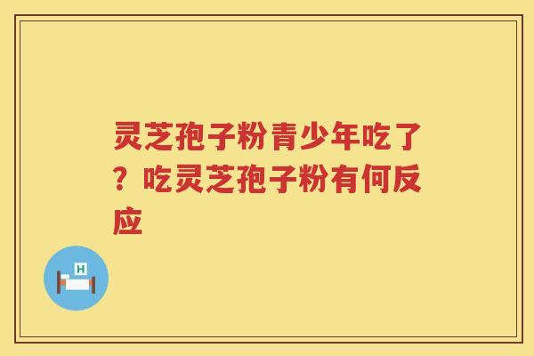灵芝孢子粉青少年吃了？吃灵芝孢子粉有何反应