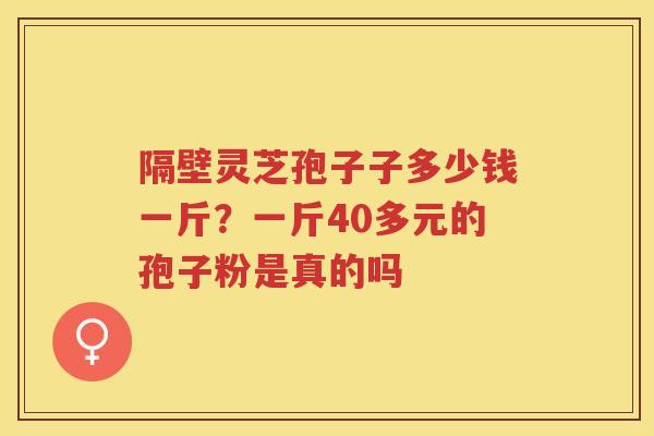 隔壁灵芝孢子子多少钱一斤？一斤40多元的孢子粉是真的吗