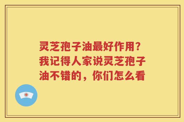 灵芝孢子油好作用？我记得人家说灵芝孢子油不错的，你们怎么看