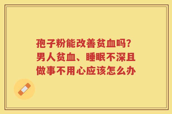 孢子粉能改善贫吗?男人贫、不深且做事不用心应该怎么办 孢子粉能改善贫吗?男人贫、不深且做事不用心应该怎么办