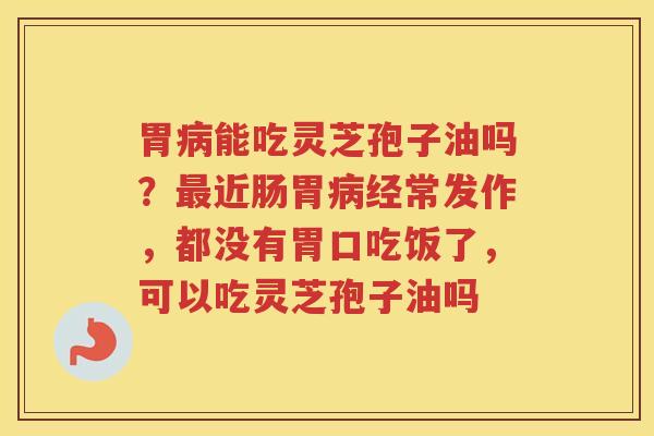 胃能吃灵芝孢子油吗？近肠胃经常发作，都没有胃口吃饭了，可以吃灵芝孢子油吗