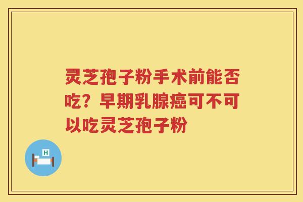 灵芝孢子粉手术前能否吃?早期乳腺可不可以吃灵芝孢子粉 灵芝孢子粉手术前能否吃?早期乳腺可不可以吃灵芝孢子粉