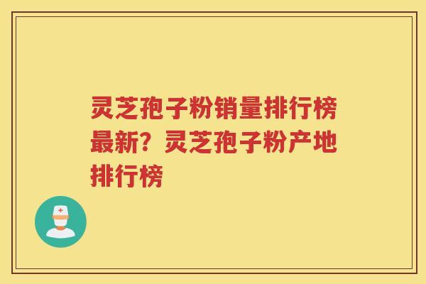 灵芝孢子粉销量排行榜新？灵芝孢子粉产地排行榜