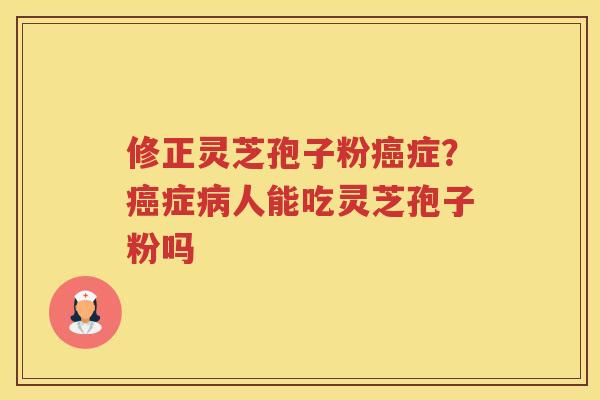 修正灵芝孢子粉症？症人能吃灵芝孢子粉吗