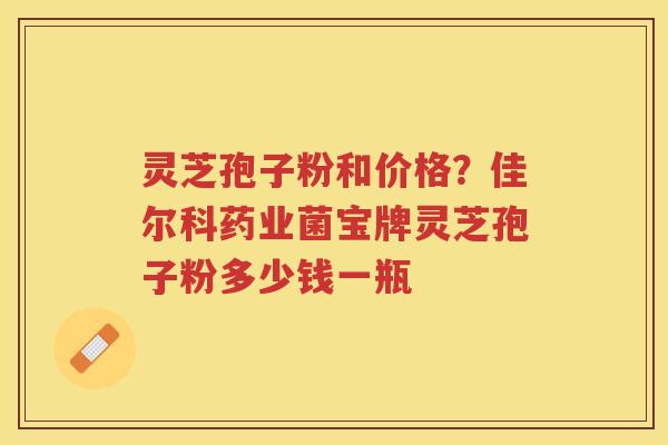灵芝孢子粉和价格?佳尔科药业菌宝牌灵芝孢子粉多少钱一瓶 灵芝孢子粉和价格?佳尔科药业菌宝牌灵芝孢子粉多少钱一瓶