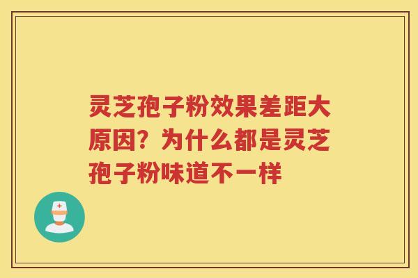 灵芝孢子粉效果差距大原因?为什么都是灵芝孢子粉味道不一样 灵芝孢子粉效果差距大原因?为什么都是灵芝孢子粉味道不一样