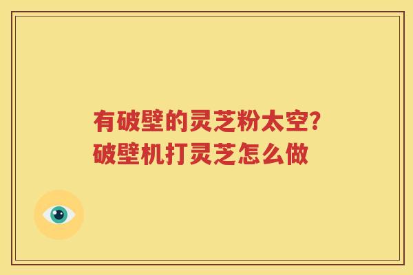 有破壁的灵芝粉太空？破壁机打灵芝怎么做
