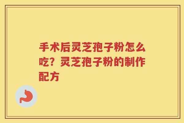 手术后灵芝孢子粉怎么吃?灵芝孢子粉的制作配方 手术后灵芝孢子粉怎么吃?灵芝孢子粉的制作配方