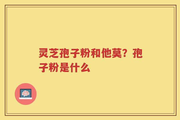 灵芝孢子粉和他莫?孢子粉是什么 灵芝孢子粉和他莫?孢子粉是什么