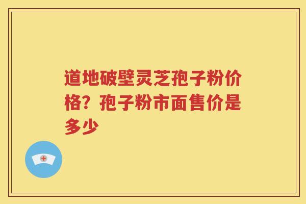 道地破壁灵芝孢子粉价格？孢子粉市面售价是多少