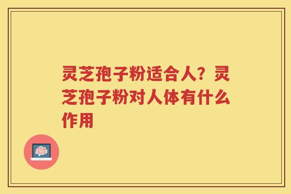灵芝孢子粉适合人？灵芝孢子粉对人体有什么作用