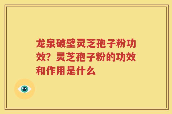 龙泉破壁灵芝孢子粉功效？灵芝孢子粉的功效和作用是什么