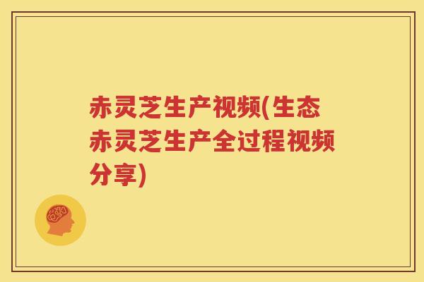 赤灵芝生产视频(生态赤灵芝生产全过程视频分享)