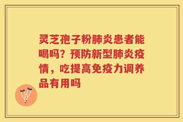 灵芝孢子粉炎患者能喝吗？新型炎疫情，吃提高免疫力调养品有用吗