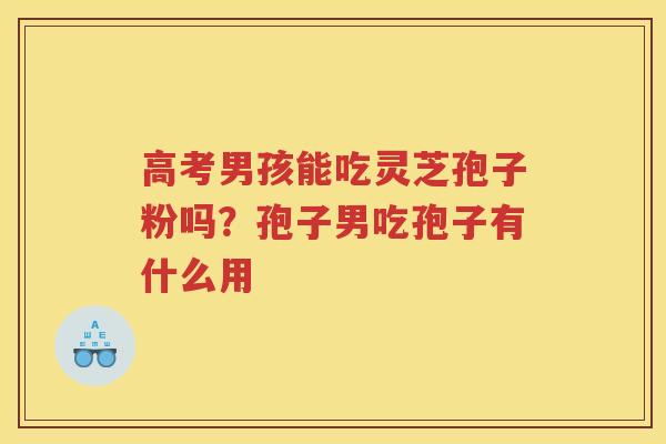 高考男孩能吃灵芝孢子粉吗？孢子男吃孢子有什么用