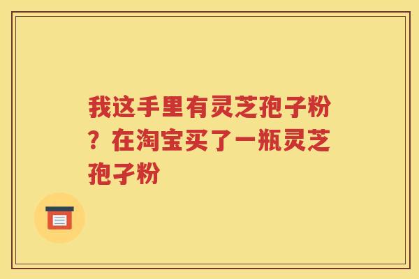 我这手里有灵芝孢子粉?在淘宝买了一瓶灵芝孢孑粉 我这手里有灵芝孢子粉?在淘宝买了一瓶灵芝孢孑粉