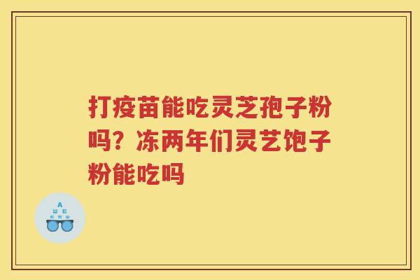 打疫苗能吃灵芝孢子粉吗？冻两年们灵艺饱子粉能吃吗