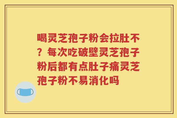 喝灵芝孢子粉会拉肚不?每次吃破壁灵芝孢子粉后都有点肚子痛灵芝孢子粉不易消化吗 喝灵芝孢子粉会拉肚不?每次吃破壁灵芝孢子粉后都有点肚子痛灵芝孢子粉不易消化吗