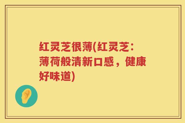 红灵芝很薄(红灵芝：薄荷般清新口感，健康好味道)